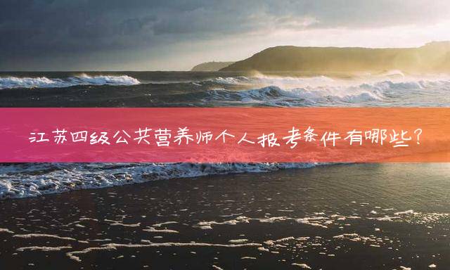 江苏四级公共营养师个人报考条件有哪些？