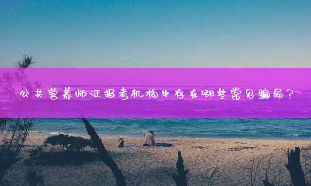 公共营养师证报考机构中存在哪些常见骗局？