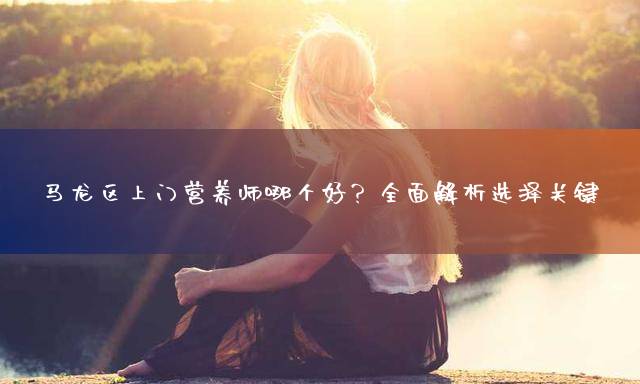 马龙区上门营养师哪个好？全面解析选择关键