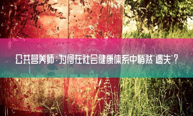 公共营养师：为何在社会健康体系中悄然'遗失'？