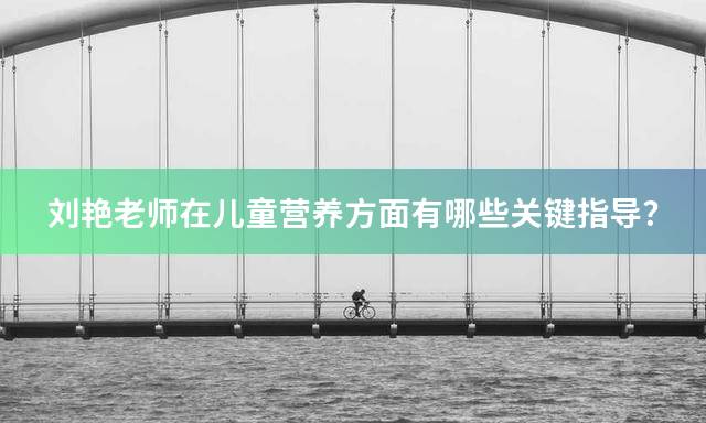 刘艳老师在儿童营养方面有哪些关键指导？