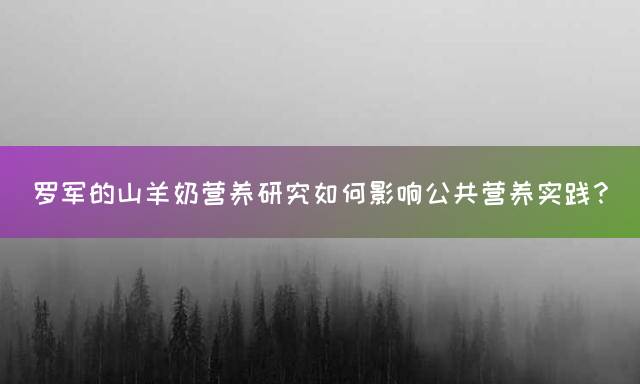 罗军的山羊奶营养研究如何影响公共营养实践？
