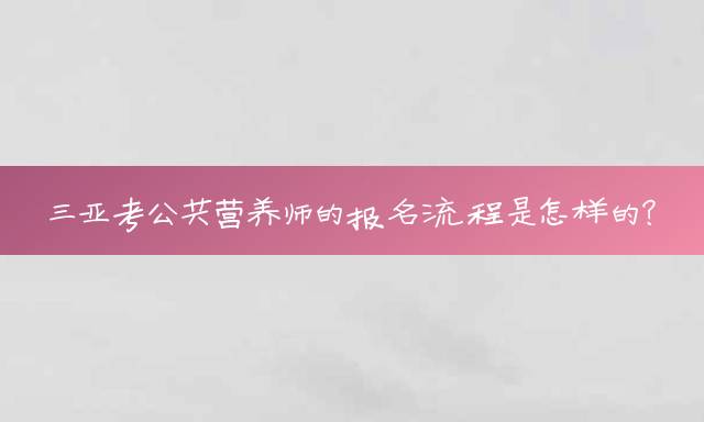 三亚考公共营养师的报名流程是怎样的？
