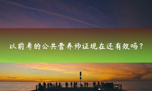 以前考的公共营养师证现在还有效吗？
