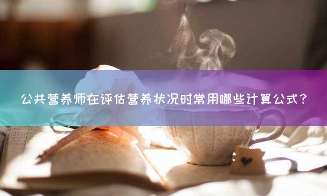 公共营养师在评估营养状况时常用哪些计算公式？