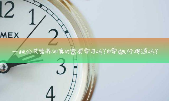 一级公共营养师真的需要学习吗？自学能行得通吗？