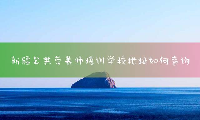 新疆公共营养师培训学校地址如何查询