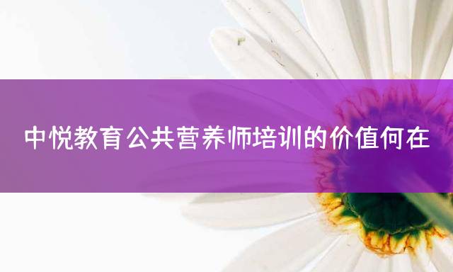 中悦教育公共营养师培训的价值何在？