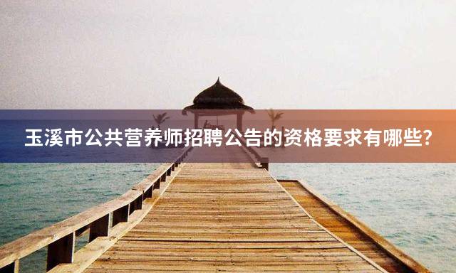 玉溪市公共营养师招聘公告的资格要求有哪些？