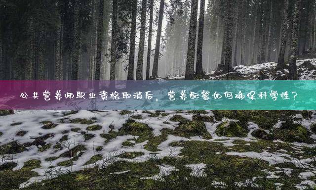 公共营养师职业资格取消后，营养配餐如何确保科学性？