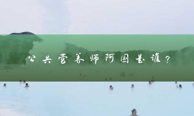 公共营养师阿国是谁？