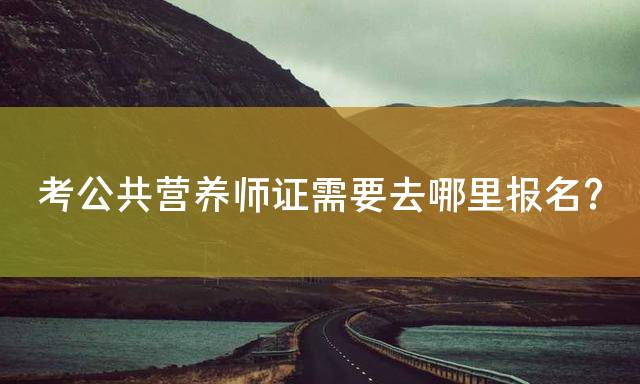 考公共营养师证需要去哪里报名？