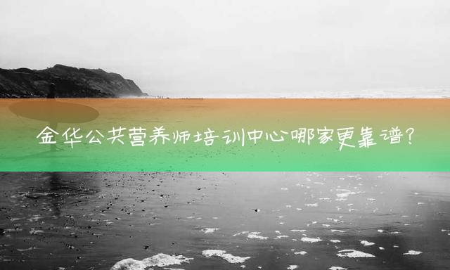 金华公共营养师培训中心哪家更靠谱？