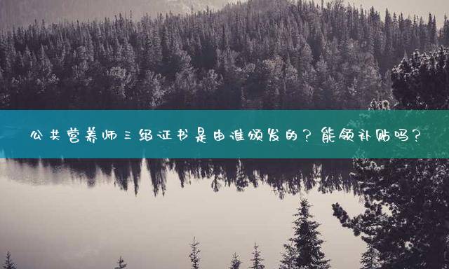 公共营养师三级证书是由谁颁发的？能领补贴吗？