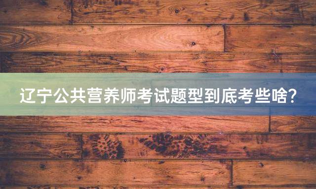 辽宁公共营养师考试题型到底考些啥？