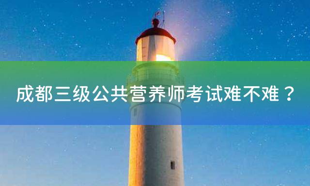 成都三级公共营养师考试难不难？