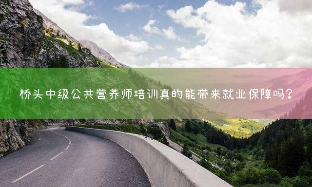 桥头中级公共营养师培训真的能带来就业保障吗？
