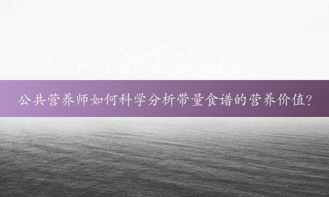 公共营养师如何科学分析带量食谱的营养价值？