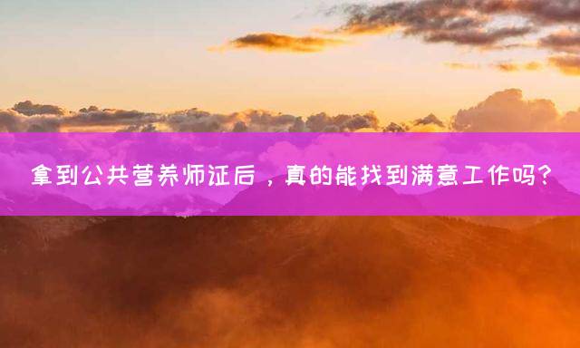 拿到公共营养师证后，真的能找到满意工作吗？