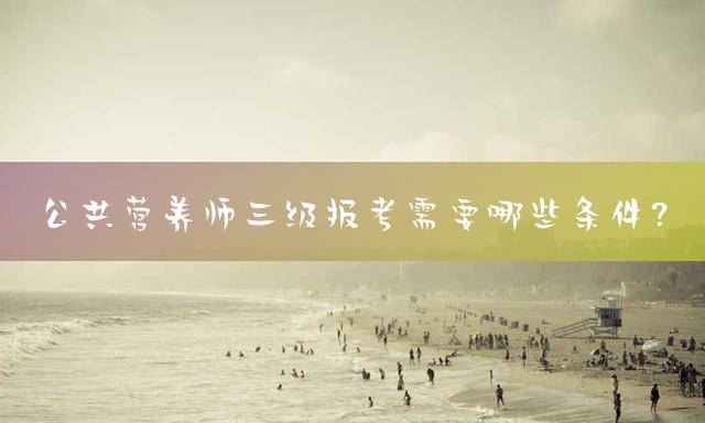 公共营养师三级报考需要哪些条件？