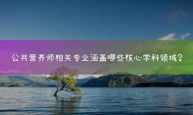 公共营养师相关专业涵盖哪些核心学科领域？
