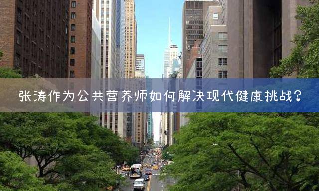 张涛作为公共营养师如何解决现代健康挑战？