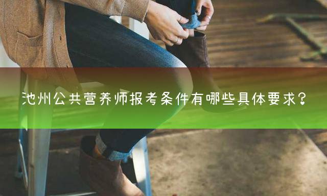 池州公共营养师报考条件有哪些具体要求？