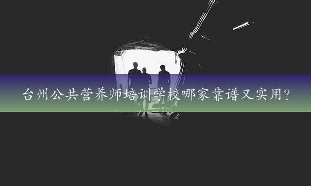 台州公共营养师培训学校哪家靠谱又实用？