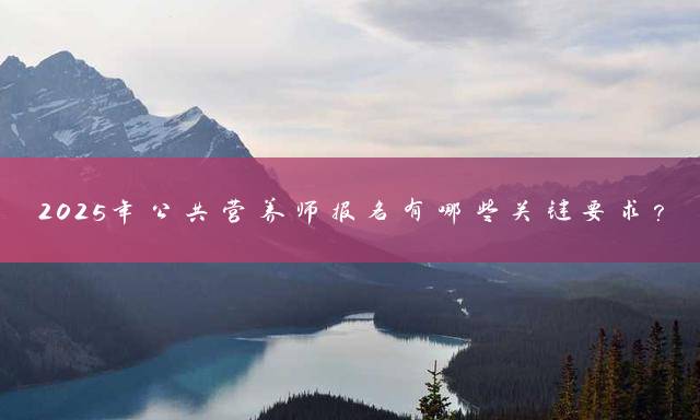 2025年公共营养师报名有哪些关键要求？