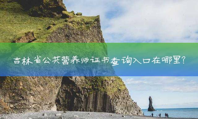 吉林省公共营养师证书查询入口在哪里？