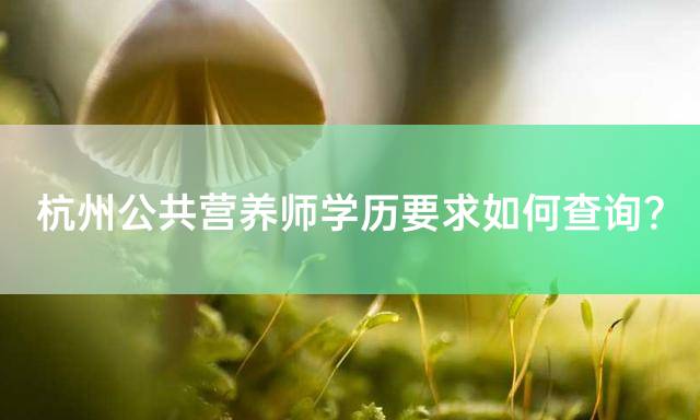 杭州公共营养师学历要求如何查询？