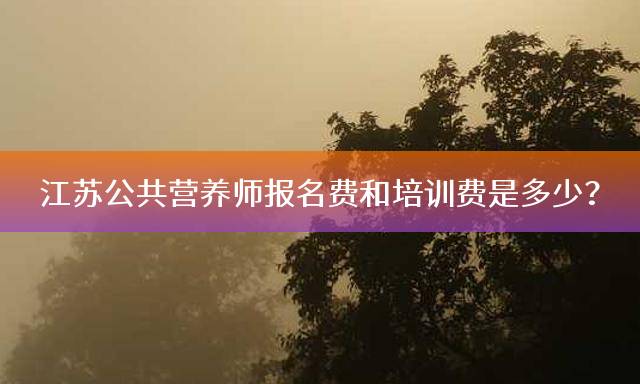 江苏公共营养师报名费和培训费是多少？