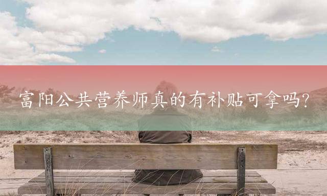 富阳公共营养师真的有补贴可拿吗？