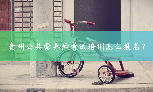 贵州公共营养师考试培训怎么报名？