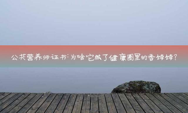 公共营养师证书：为啥它成了健康圈里的香饽饽？