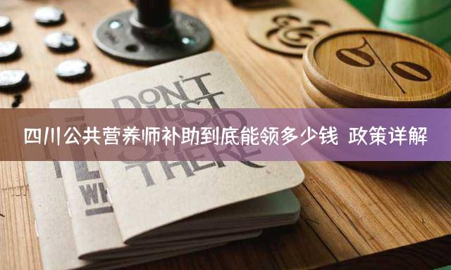 四川公共营养师补助到底能领多少钱？政策详解
