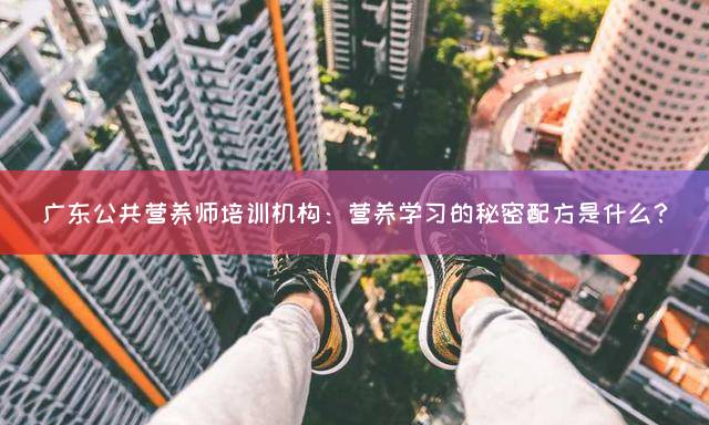 广东公共营养师培训机构：营养学习的秘密配方是什么？