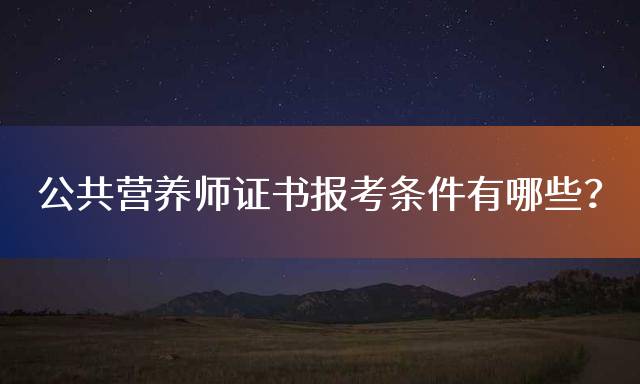 公共营养师证书报考条件有哪些？