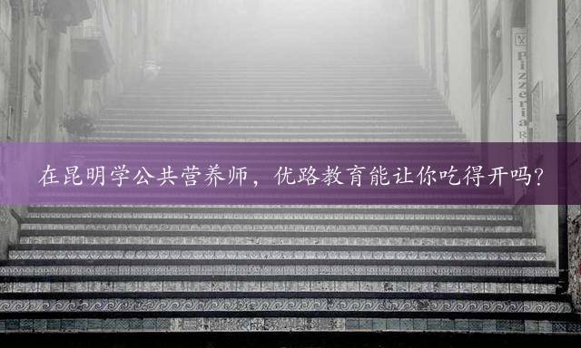 在昆明学公共营养师，优路教育能让你吃得开吗？