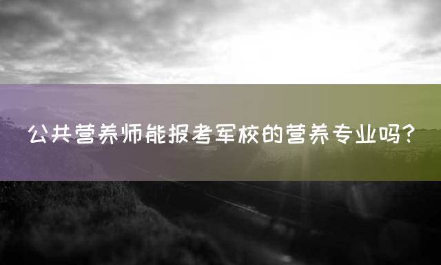 公共营养师能报考军校的营养专业吗？