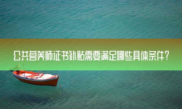 公共营养师证书补贴需要满足哪些具体条件？