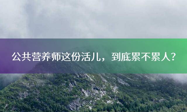 公共营养师这份活儿，到底累不累人？