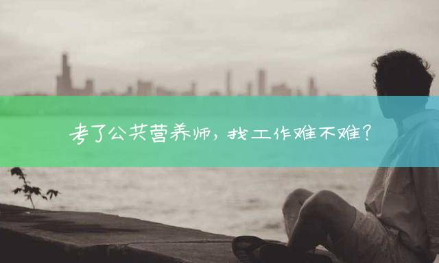 考了公共营养师，找工作难不难？