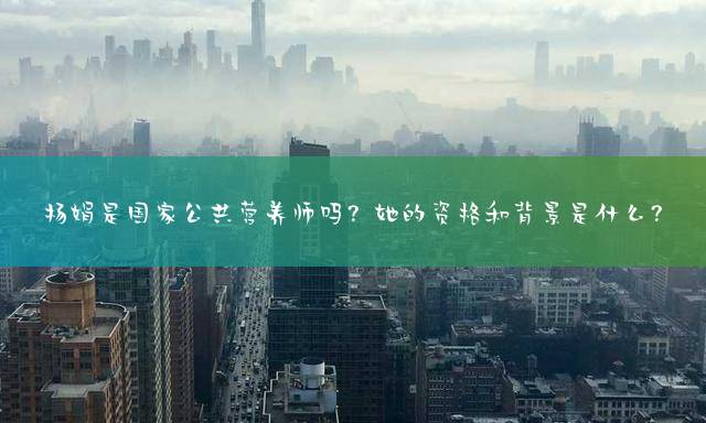 杨娟是国家公共营养师吗？她的资格和背景是什么？