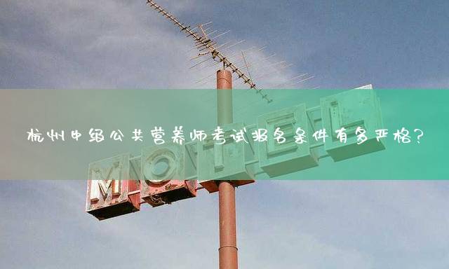 杭州中级公共营养师考试报名条件有多严格？