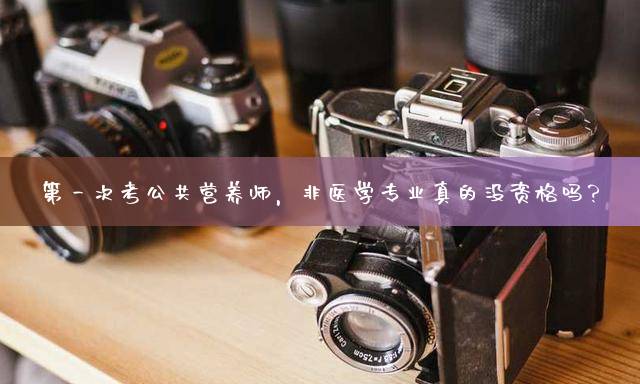 第一次考公共营养师，非医学专业真的没资格吗？