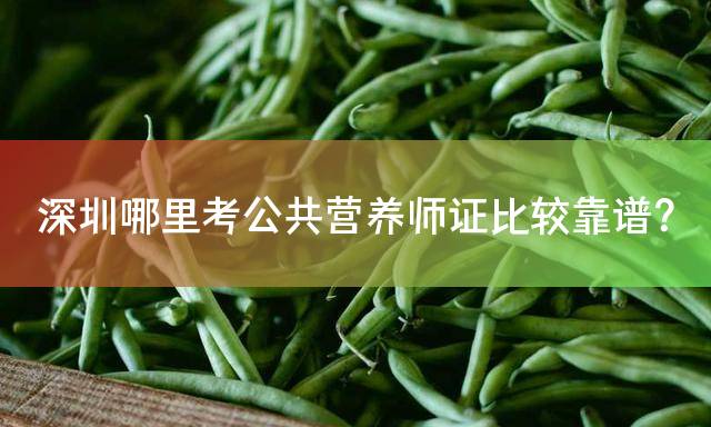 深圳哪里考公共营养师证比较靠谱？
