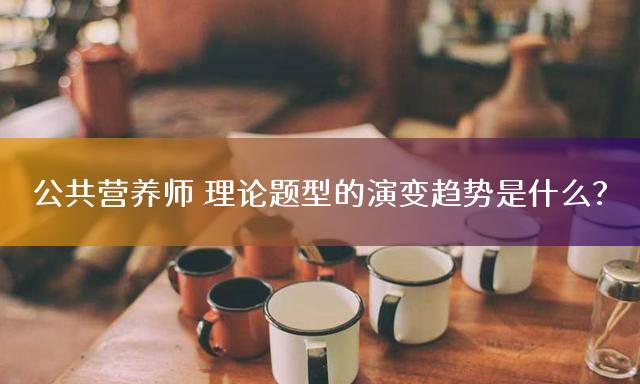 公共营养师理论题型的演变趋势是什么？