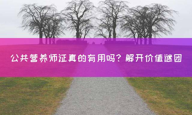 公共营养师证真的有用吗？解开价值谜团