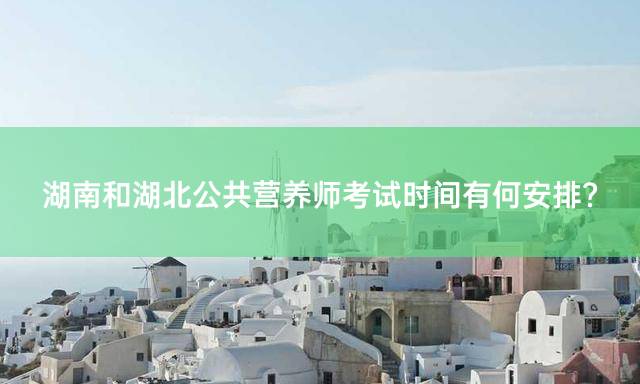 湖南和湖北公共营养师考试时间有何安排？